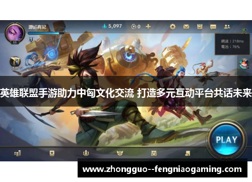 英雄联盟手游助力中匈文化交流 打造多元互动平台共话未来 英雄联盟手游助力中匈文化交流 打造多元互动平台共话未来