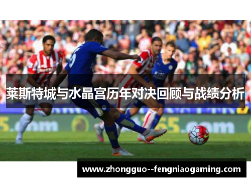 莱斯特城与水晶宫历年对决回顾与战绩分析