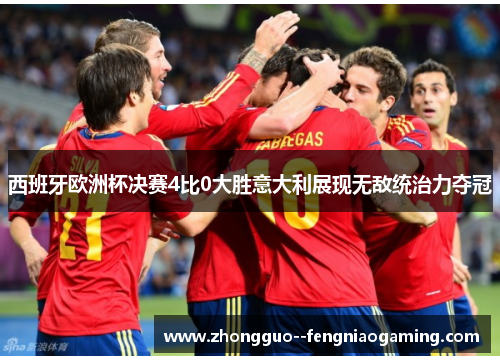 西班牙欧洲杯决赛4比0大胜意大利展现无敌统治力夺冠