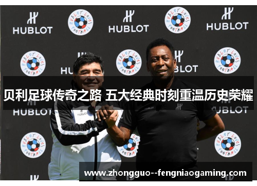 贝利足球传奇之路 五大经典时刻重温历史荣耀