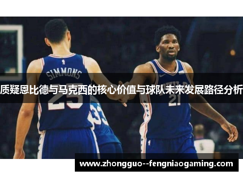 质疑恩比德与马克西的核心价值与球队未来发展路径分析