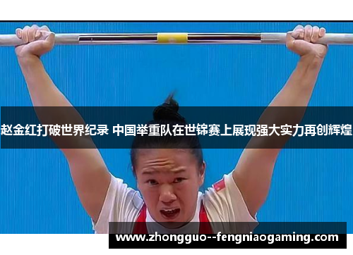 赵金红打破世界纪录 中国举重队在世锦赛上展现强大实力再创辉煌
