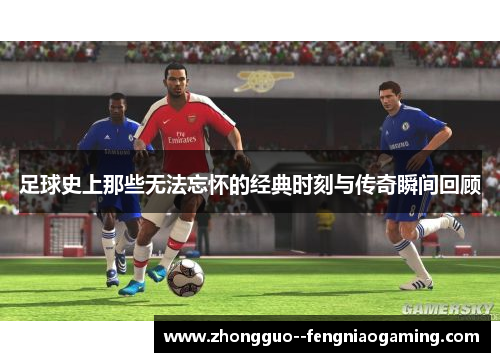 足球史上那些无法忘怀的经典时刻与传奇瞬间回顾