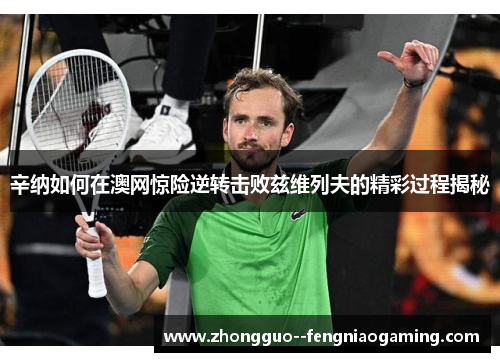 辛纳如何在澳网惊险逆转击败兹维列夫的精彩过程揭秘 辛纳如何在澳网惊险逆转击败兹维列夫的精彩过程揭秘