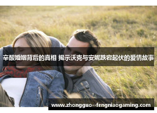 辛酸婚姻背后的真相 揭示沃克与安妮跌宕起伏的爱情故事