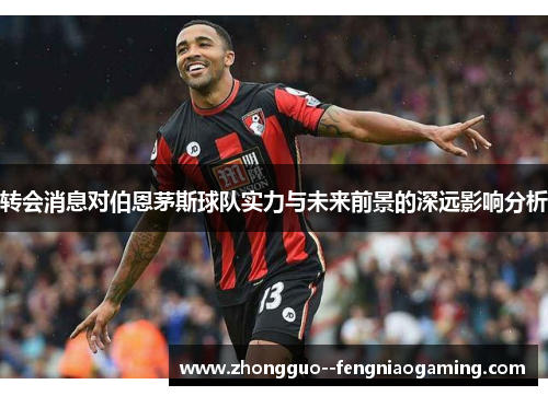 转会消息对伯恩茅斯球队实力与未来前景的深远影响分析