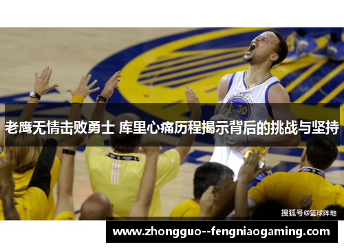 老鹰无情击败勇士 库里心痛历程揭示背后的挑战与坚持 老鹰无情击败勇士 库里心痛历程揭示背后的挑战与坚持