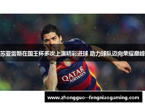 苏亚雷斯在国王杯多次上演精彩进球 助力球队迈向荣耀巅峰 苏亚雷斯在国王杯多次上演精彩进球 助力球队迈向荣耀巅峰