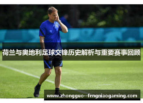 荷兰与奥地利足球交锋历史解析与重要赛事回顾