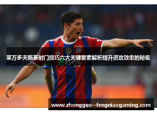 莱万多夫斯基射门技巧六大关键要素解析提升进攻效率的秘密