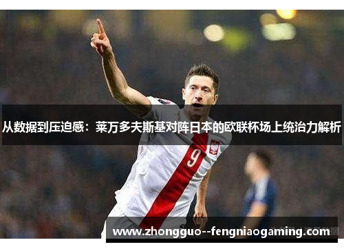 从数据到压迫感：莱万多夫斯基对阵日本的欧联杯场上统治力解析