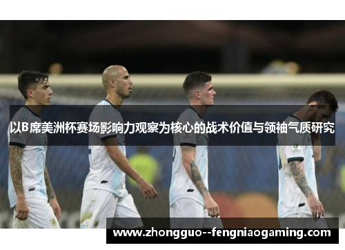 以B席美洲杯赛场影响力观察为核心的战术价值与领袖气质研究