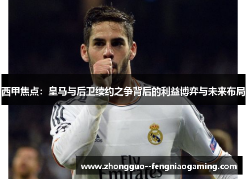 西甲焦点：皇马与后卫续约之争背后的利益博弈与未来布局