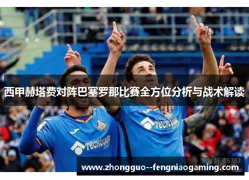 西甲赫塔费对阵巴塞罗那比赛全方位分析与战术解读