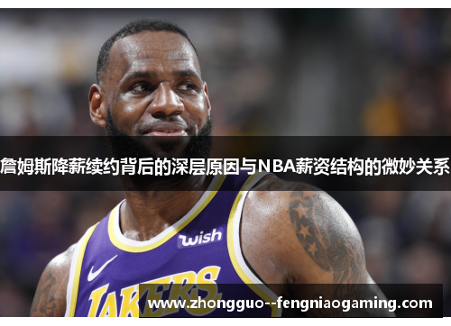 詹姆斯降薪续约背后的深层原因与NBA薪资结构的微妙关系