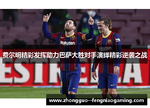 费尔明精彩发挥助力巴萨大胜对手演绎精彩逆袭之战
