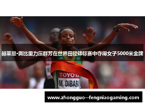 赫莱恩·奥比里力压群芳在世界田径锦标赛中夺得女子5000米金牌