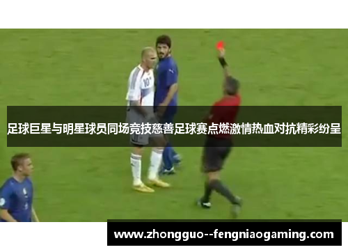 足球巨星与明星球员同场竞技慈善足球赛点燃激情热血对抗精彩纷呈