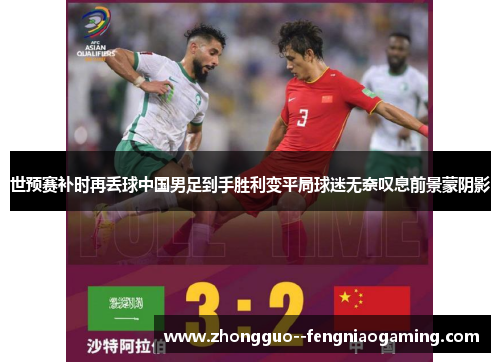 世预赛补时再丢球中国男足到手胜利变平局球迷无奈叹息前景蒙阴影