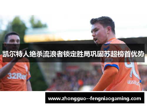 凯尔特人绝杀流浪者锁定胜局巩固苏超榜首优势
