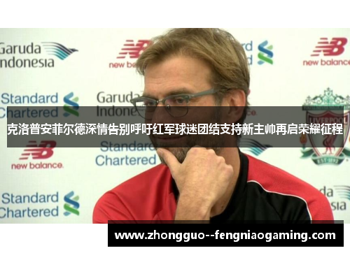 克洛普安菲尔德深情告别呼吁红军球迷团结支持新主帅再启荣耀征程