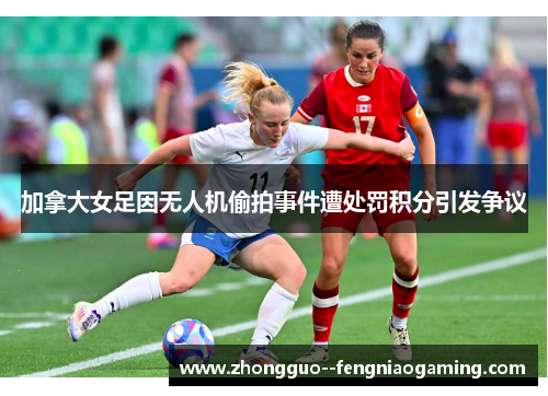 加拿大女足因无人机偷拍事件遭处罚积分引发争议