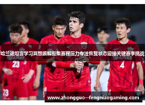 哈兰德坦言学习冥想缓解密集赛程压力专注恢复状态迎接关键赛季挑战