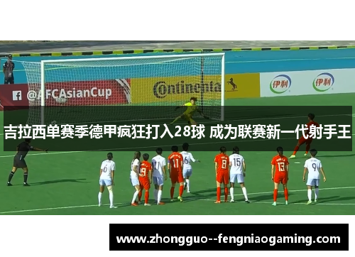 吉拉西单赛季德甲疯狂打入28球 成为联赛新一代射手王