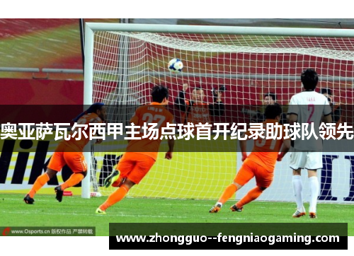 奥亚萨瓦尔西甲主场点球首开纪录助球队领先