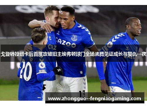 戈登转投纽卡后首度攻破旧主埃弗顿球门全场沸腾见证成长与复仇一夜