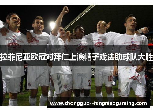 拉菲尼亚欧冠对拜仁上演帽子戏法助球队大胜