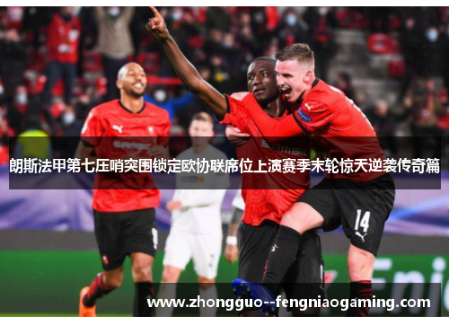 朗斯法甲第七压哨突围锁定欧协联席位上演赛季末轮惊天逆袭传奇篇