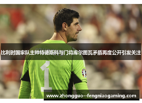 比利时国家队主帅特德斯科与门将库尔图瓦矛盾再度公开引发关注
