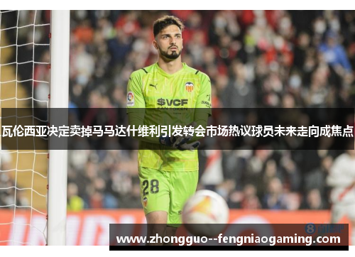 瓦伦西亚决定卖掉马马达什维利引发转会市场热议球员未来走向成焦点