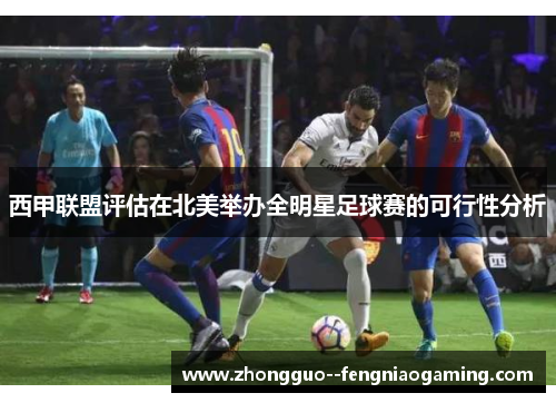 西甲联盟评估在北美举办全明星足球赛的可行性分析