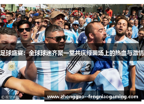 足球盛宴：全球球迷齐聚一堂共庆绿茵场上的热血与激情