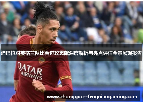 迪巴拉对英格兰队比赛进攻贡献深度解析与亮点评估全景展现报告