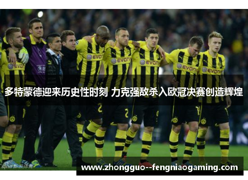 多特蒙德迎来历史性时刻 力克强敌杀入欧冠决赛创造辉煌