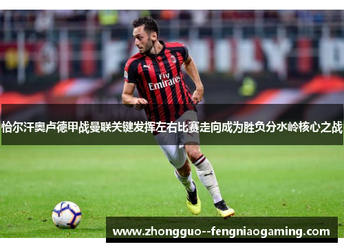 恰尔汗奥卢德甲战曼联关键发挥左右比赛走向成为胜负分水岭核心之战