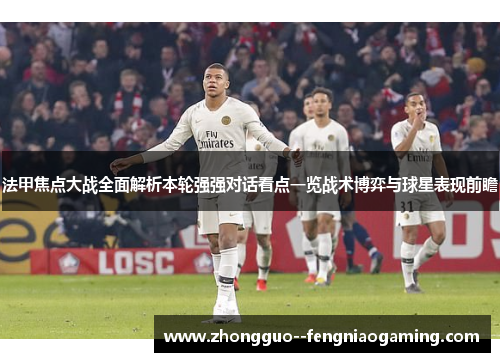 法甲焦点大战全面解析本轮强强对话看点一览战术博弈与球星表现前瞻
