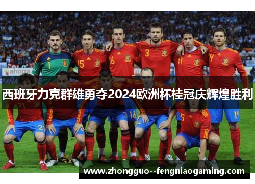 西班牙力克群雄勇夺2024欧洲杯桂冠庆辉煌胜利