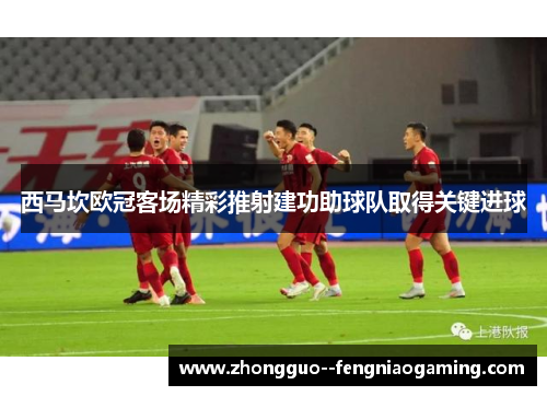 西马坎欧冠客场精彩推射建功助球队取得关键进球